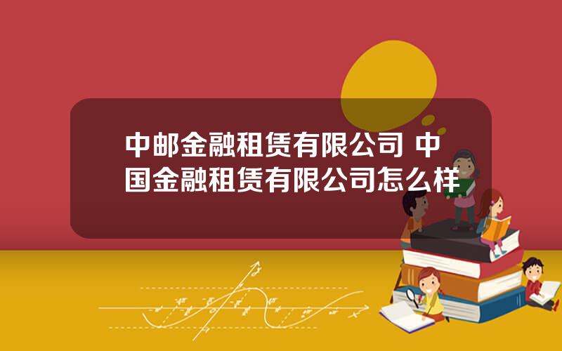 中邮金融租赁有限公司 中国金融租赁有限公司怎么样